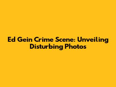 Ed Gein Crime Scene: Unveiling Disturbing Photos