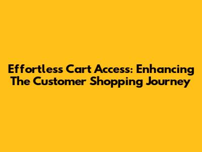Effortless Cart Access: Enhancing The Customer Shopping Journey