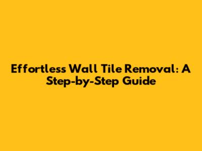 Effortless Wall Tile Removal: A Step-by-Step Guide