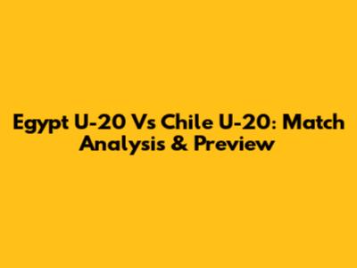 Egypt U-20 Vs Chile U-20: Match Analysis & Preview