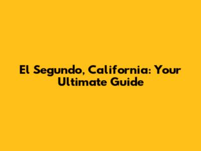 El Segundo, California: Your Ultimate Guide