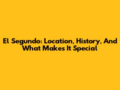 El Segundo: Location, History, And What Makes It Special