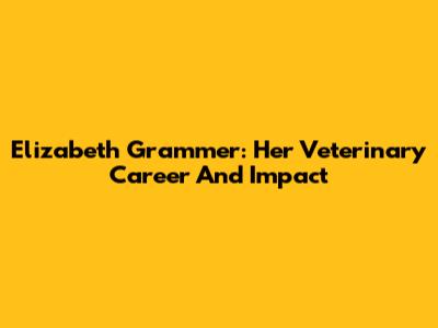 Elizabeth Grammer: Her Veterinary Career And Impact