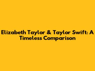 Elizabeth Taylor & Taylor Swift: A Timeless Comparison