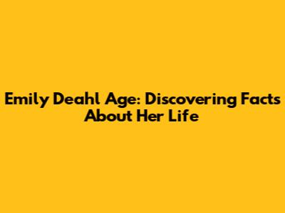 Emily Deahl Age: Discovering Facts About Her Life