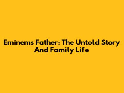 Eminem's Father: The Untold Story And Family Life