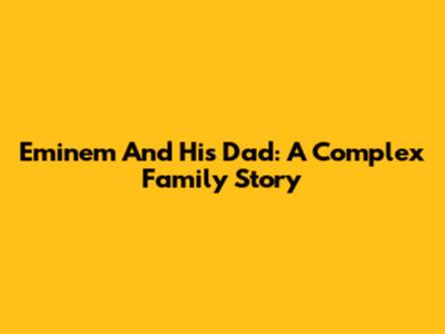 Eminem And His Dad: A Complex Family Story