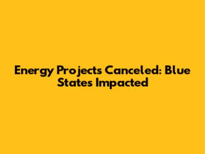 Energy Projects Canceled: Blue States Impacted
