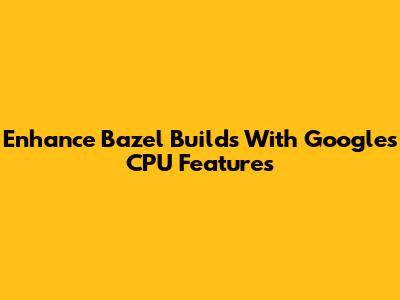 Enhance Bazel Builds With Google's CPU Features
