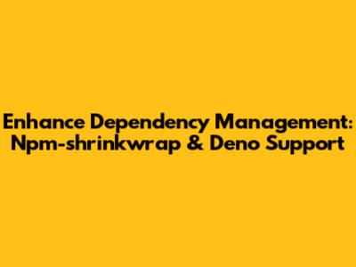 Enhance Dependency Management: Npm-shrinkwrap & Deno Support