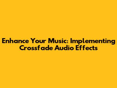 Enhance Your Music: Implementing Crossfade Audio Effects