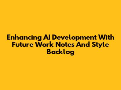 Enhancing AI Development With Future Work Notes And Style Backlog