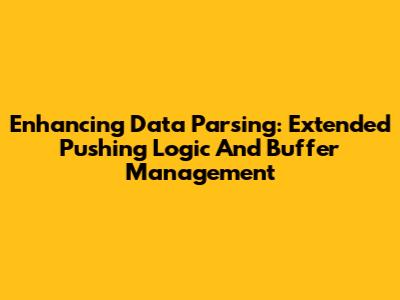 Enhancing Data Parsing: Extended Pushing Logic And Buffer Management