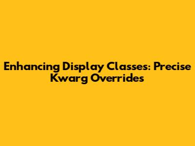 Enhancing Display Classes: Precise Kwarg Overrides