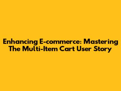 Enhancing E-commerce: Mastering The Multi-Item Cart User Story