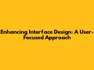 Enhancing Interface Design: A User-Focused Approach