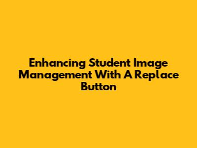 Enhancing Student Image Management With A 'Replace' Button