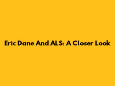 Eric Dane And ALS: A Closer Look