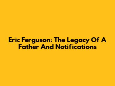 Eric Ferguson: The Legacy Of A Father And Notifications