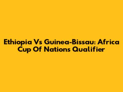Ethiopia Vs Guinea-Bissau: Africa Cup Of Nations Qualifier