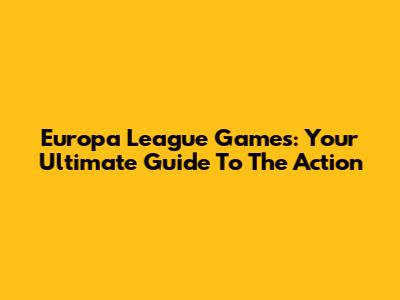 Europa League Games: Your Ultimate Guide To The Action