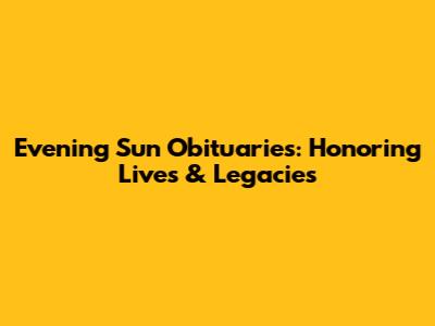 Evening Sun Obituaries: Honoring Lives & Legacies