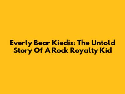 Everly Bear Kiedis: The Untold Story Of A Rock Royalty Kid