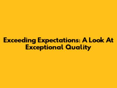 Exceeding Expectations: A Look At Exceptional Quality