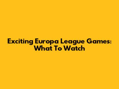 Exciting Europa League Games: What To Watch