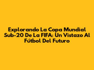 Explorando La Copa Mundial Sub-20 De La FIFA: Un Vistazo Al Fútbol Del Futuro