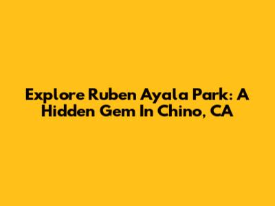 Explore Ruben Ayala Park: A Hidden Gem In Chino, CA