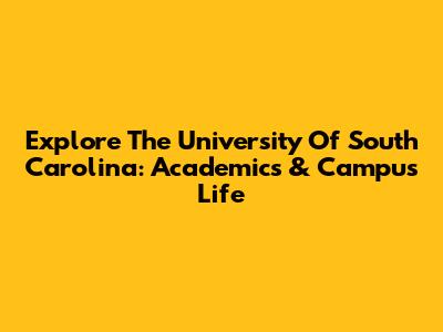 Explore The University Of South Carolina: Academics & Campus Life