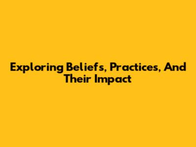 Exploring Beliefs, Practices, And Their Impact