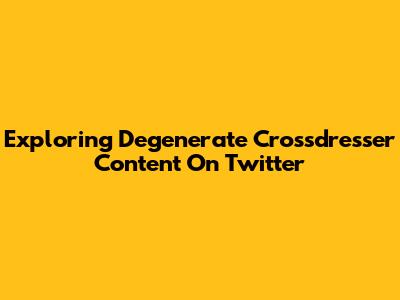 Exploring Degenerate Crossdresser Content On Twitter