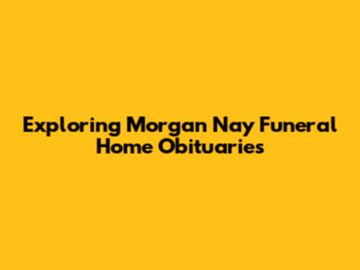 Exploring Morgan Nay Funeral Home Obituaries