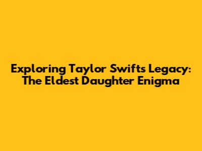 Exploring Taylor Swift's Legacy: The 'Eldest Daughter' Enigma