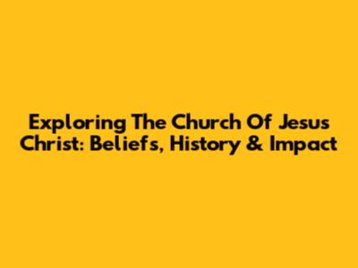 Exploring The Church Of Jesus Christ: Beliefs, History & Impact