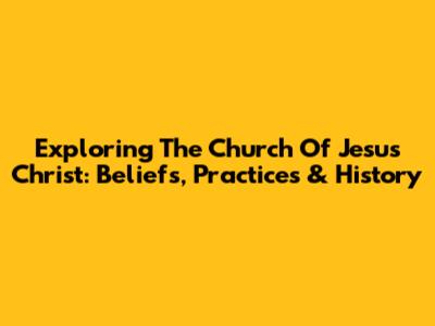 Exploring The Church Of Jesus Christ: Beliefs, Practices & History