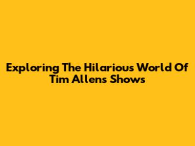 Exploring The Hilarious World Of Tim Allen's Shows