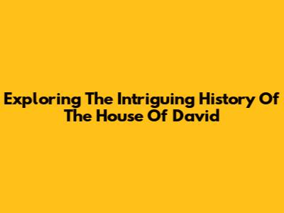 Exploring The Intriguing History Of The House Of David