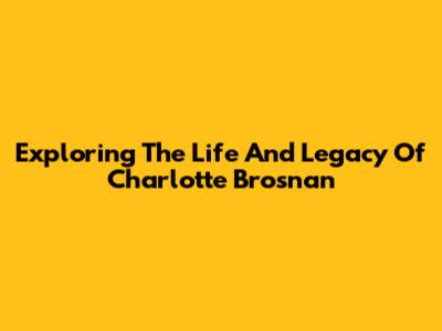 Exploring The Life And Legacy Of Charlotte Brosnan