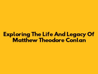 Exploring The Life And Legacy Of Matthew Theodore Conlan
