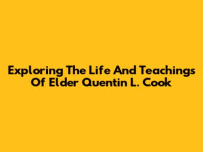 Exploring The Life And Teachings Of Elder Quentin L. Cook