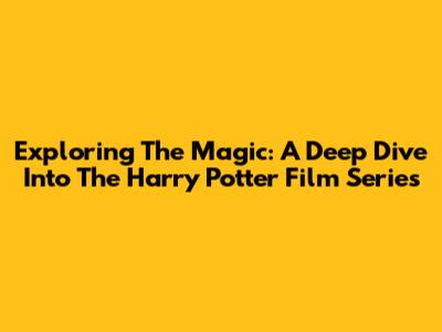 Exploring The Magic: A Deep Dive Into The Harry Potter Film Series