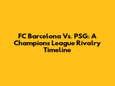 FC Barcelona Vs. PSG: A Champions League Rivalry Timeline