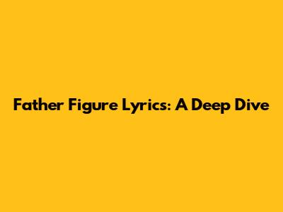 Father Figure Lyrics: A Deep Dive