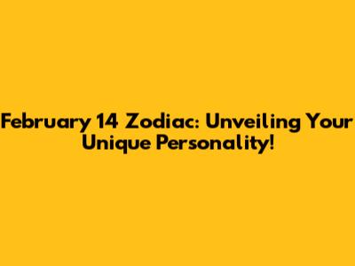 February 14 Zodiac: Unveiling Your Unique Personality!