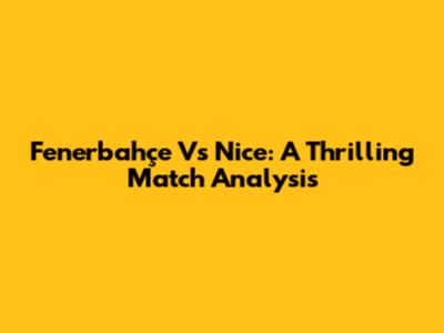 Fenerbahçe Vs Nice: A Thrilling Match Analysis