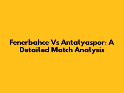 Fenerbahce Vs Antalyaspor: A Detailed Match Analysis