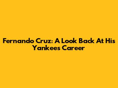 Fernando Cruz: A Look Back At His Yankees Career